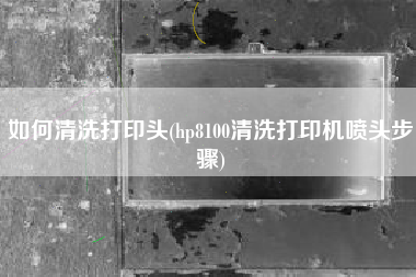 如何清洗打印头(hp8100清洗打印机喷头步骤)