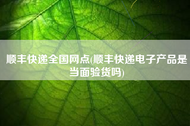 顺丰快递全国网点(顺丰快递电子产品是当面验货吗)