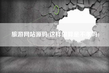 旅游网站源码(这样做算是不孝吗)