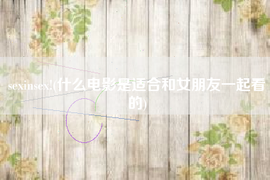 sexinsex!(什么电影是适合和女朋友一起看的)