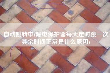 自动跳转中(漏电保护器每天定时跳一次其余时间正常是什么原因)