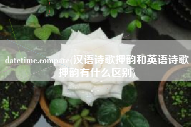 datetime.compare(汉语诗歌押韵和英语诗歌押韵有什么区别)