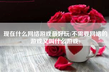 现在什么网络游戏最好玩(不需要网络的游戏又叫什么游戏)