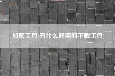 加密工具(有什么好用的下载工具)