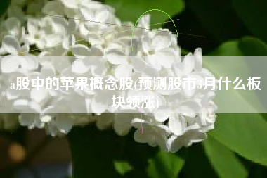 a股中的苹果概念股(预测股市3月什么板块领涨)