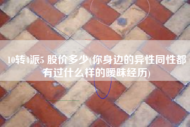 10转4派5 股价多少(你身边的异性同性都有过什么样的暧昧经历)
