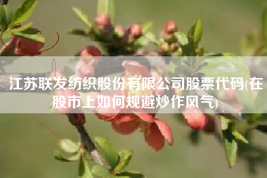 江苏联发纺织股份有限公司股票代码(在股市上如何规避炒作风气)