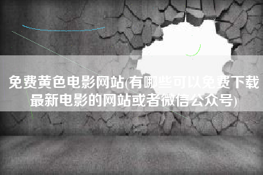 免费黄色电影网站(有哪些可以免费下载最新电影的网站或者微信公众号)