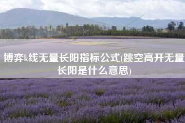 博弈k线无量长阳指标公式(跳空高开无量长阳是什么意思)