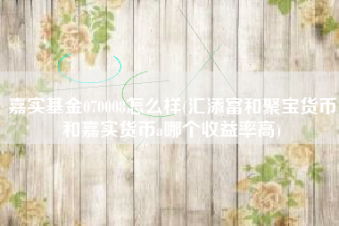 嘉实基金070008怎么样(汇添富和聚宝货币和嘉实货币a哪个收益率高)