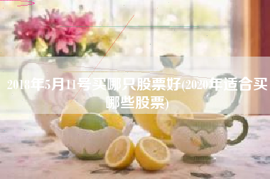 2018年5月11号买哪只股票好(2020年适合买哪些股票)