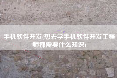 手机软件开发(想去学手机软件开发工程师都需要什么知识)