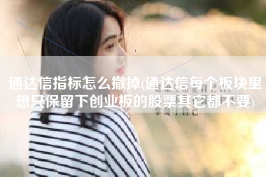 通达信指标怎么撤掉(通达信每个板块里想只保留下创业板的股票其它都不要)