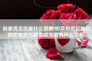 股票竞买价是什么意思(拍卖拍卖起始价拍卖底价与拍卖成交价有什么关系)