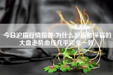 今日沪指行情指数(为什么沪指和深指的大盘走势曲线几乎完全一致)