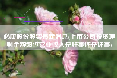 必康股份股票最新消息(上市公司投资理财金额超过营业收入是好事还是坏事)