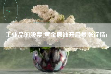 详细阅读:工业品的股票(黄金原油开启暴涨行情) 工业品的股票(黄金原油开启暴涨行情)