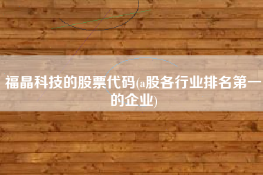 福晶科技的股票代码(a股各行业排名第一的企业)