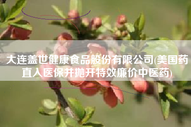 大连盖世健康食品股份有限公司(美国药直入医保并抛开特效廉价中医药)