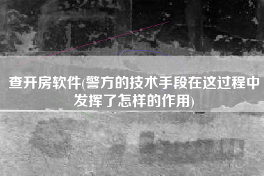 查开房软件(警方的技术手段在这过程中发挥了怎样的作用)