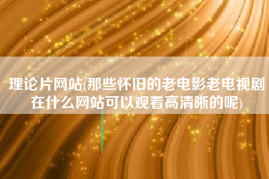 理论片网站(那些怀旧的老电影老电视剧在什么网站可以观看高清晰的呢)