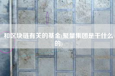 和区块链有关的基金(聚量集团是干什么的)