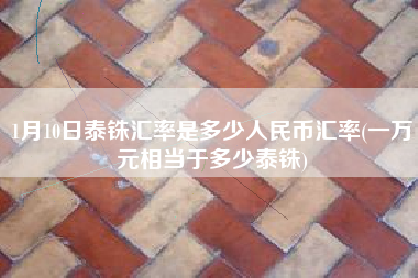 1月10日泰铢汇率是多少人民币汇率(一万元相当于多少泰铢)