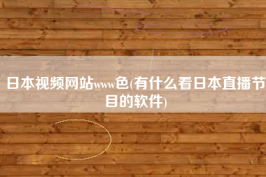 日本视频网站www色(有什么看日本直播节目的软件)