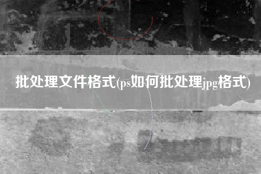 批处理文件格式(ps如何批处理jpg格式)