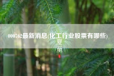 000762最新消息(化工行业股票有哪些)