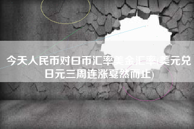 今天人民币对曰币汇率美金汇率(美元兑日元三周连涨戛然而止)