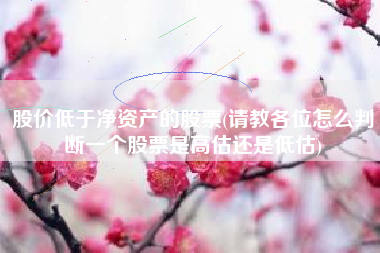 股价低于净资产的股票(请教各位怎么判断一个股票是高估还是低估)
