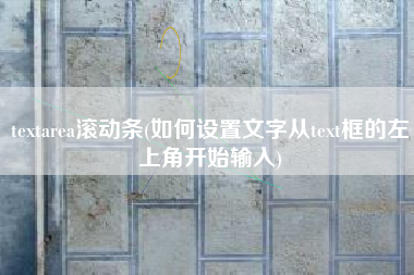 textarea滚动条(如何设置文字从text框的左上角开始输入)