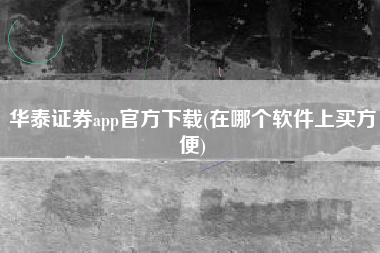 华泰证券app官方下载(在哪个软件上买方便)