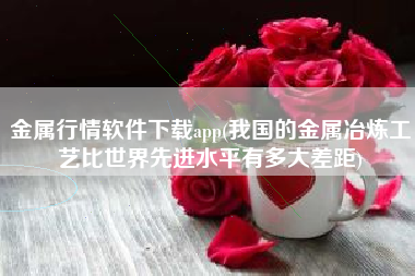金属行情软件下载app(我国的金属冶炼工艺比世界先进水平有多大差距)