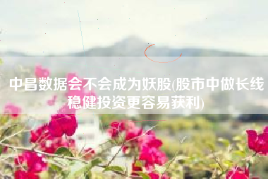 中昌数据会不会成为妖股(股市中做长线稳健投资更容易获利)
