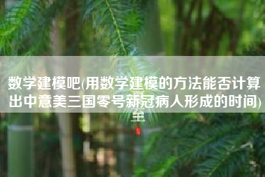 数学建模吧(用数学建模的方法能否计算出中意美三国零号新冠病人形成的时间)