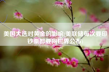 美国大选对黄金的影响(美联储每次要印钞票都要向世界公布)