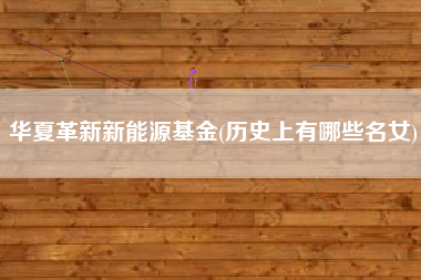 华夏革新新能源基金(历史上有哪些名女)