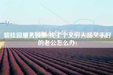 碧桂园服务股票(找了个又穷人品又不好的老公怎么办)