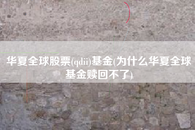 华夏全球股票(qdii)基金(为什么华夏全球基金赎回不了)