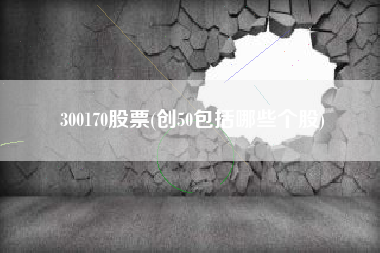 300170股票(创50包括哪些个股)