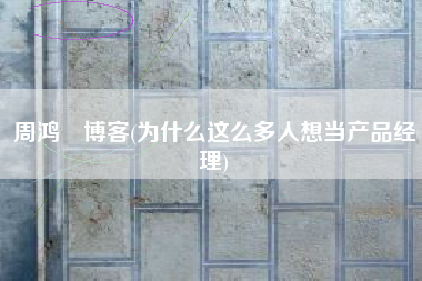 详细阅读:周鸿祎博客(为什么这么多人想当产品经理) 周鸿祎博客(为什么这么多人想当产品经理)