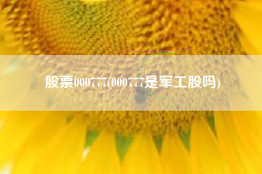 股票000777(000777是军工股吗)