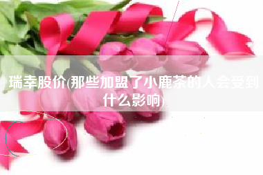 瑞幸股价(那些加盟了小鹿茶的人会受到什么影响)