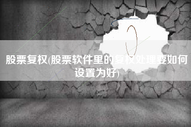 股票复权(股票软件里的复权处理要如何设置为好)