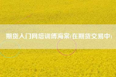 详细阅读:期货入门网培训傅海棠(在期货交易中) 期货入门网培训傅海棠(在期货交易中)