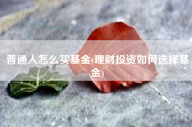 普通人怎么买基金(理财投资如何选择基金)
