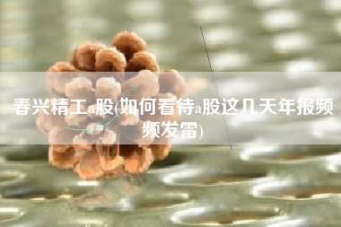 春兴精工a股(如何看待a股这几天年报频频发雷)