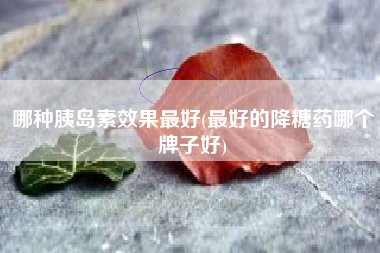 哪种胰岛素效果最好(最好的降糖药哪个牌子好)